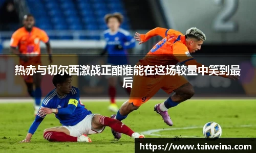 热赤与切尔西激战正酣谁能在这场较量中笑到最后